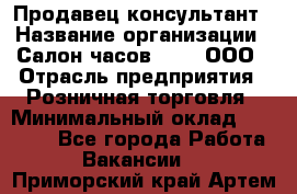 Продавец-консультант › Название организации ­ Салон часов 3-15, ООО › Отрасль предприятия ­ Розничная торговля › Минимальный оклад ­ 50 000 - Все города Работа » Вакансии   . Приморский край,Артем г.